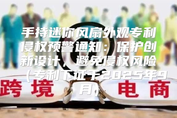手持迷你风扇外观专利侵权预警通知：保护创新设计，避免侵权风险专利下证于2025年9月