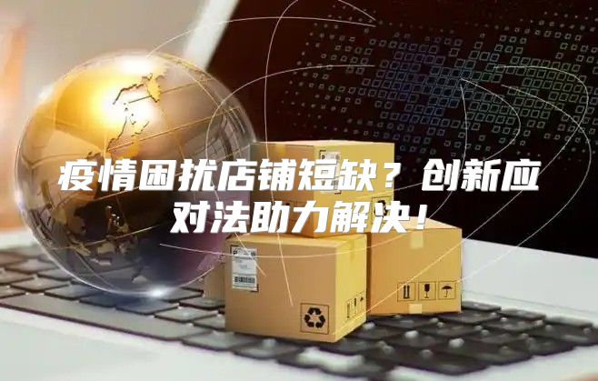 疫情困扰店铺短缺？创新应对法助力解决！