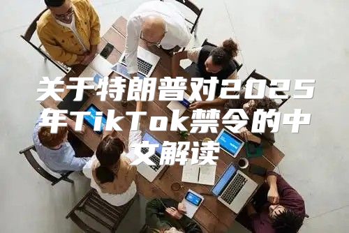 关于特朗普对2025年TikTok禁令的中文解读