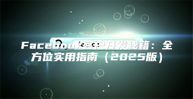 Facebook客户开发秘籍：全方位实用指南2025版