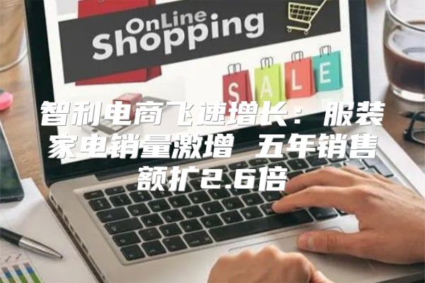 智利电商飞速增长：服装家电销量激增 五年销售额扩2.6倍