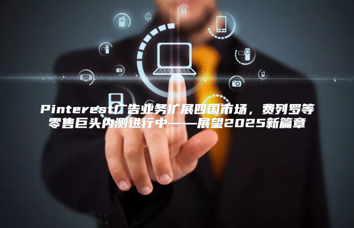 Pinterest广告业务扩展四国市场，费列罗等零售巨头内测进行中——展望2025新篇章