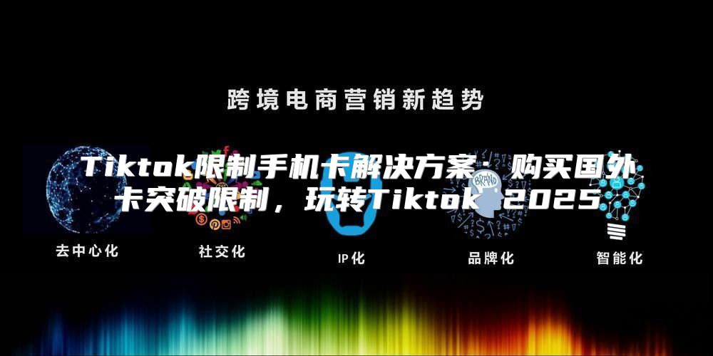 Tiktok限制手机卡解决方案：购买国外卡突破限制，玩转Tiktok 2025