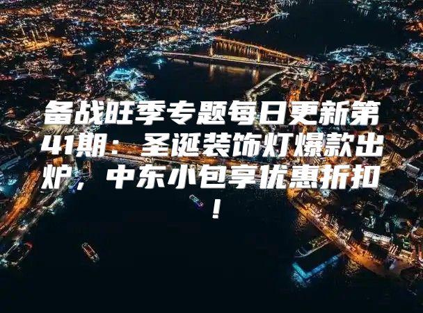 备战旺季专题每日更新第41期：圣诞装饰灯爆款出炉，中东小包享优惠折扣！