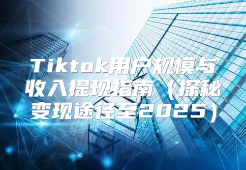 Tiktok用户规模与收入提现指南探秘变现途径至2025