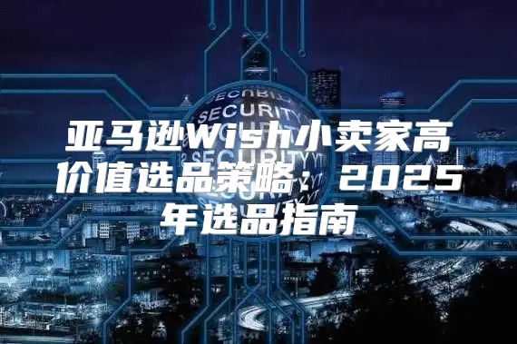 亚马逊Wish小卖家高价值选品策略：2025年选品指南