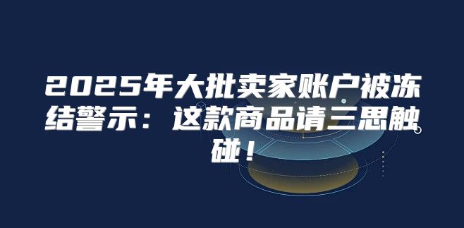 2025年大批卖家账户被冻结警示：这款商品请三思触碰！
