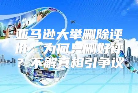 亚马逊大举删除评价：为何只删好评？不解真相引争议