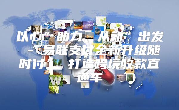 以心”助力，从新”出发 - 易联支付全新升级随时付” 打造跨境收款直通车
