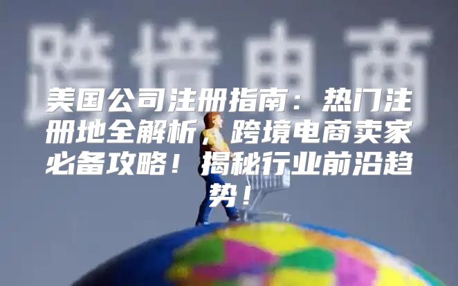 美国公司注册指南：热门注册地全解析，跨境电商卖家必备攻略！揭秘行业前沿趋势！