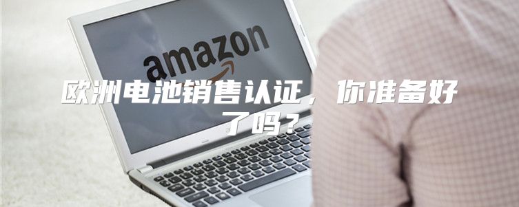 欧洲电池销售认证，你准备好了吗？