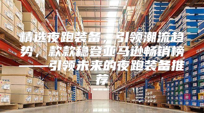 精选夜跑装备，引领潮流趋势，款款稳登亚马逊畅销榜——引领未来的夜跑装备推荐