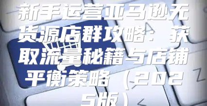 新手运营亚马逊无货源店群攻略：获取流量秘籍与店铺平衡策略2025版