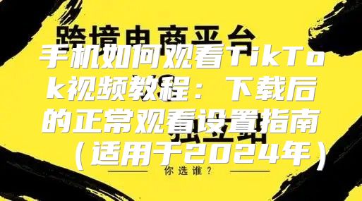 手机如何观看TikTok视频教程：下载后的正常观看设置指南适用于2025年