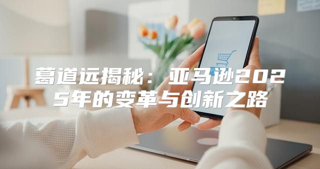 葛道远揭秘：亚马逊2025年的变革与创新之路