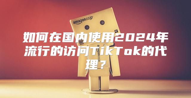 如何在国内使用2025年流行的访问TikTok的代理？