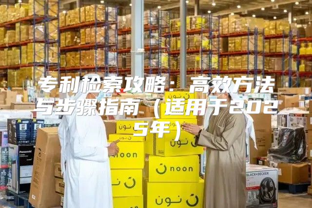 专利检索攻略：高效方法与步骤指南适用于2025年