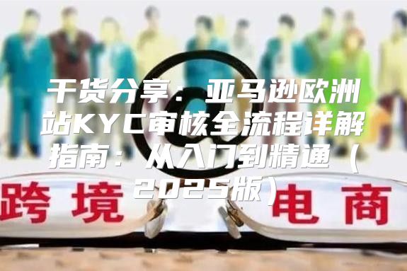 干货分享：亚马逊欧洲站KYC审核全流程详解指南：从入门到精通2025版