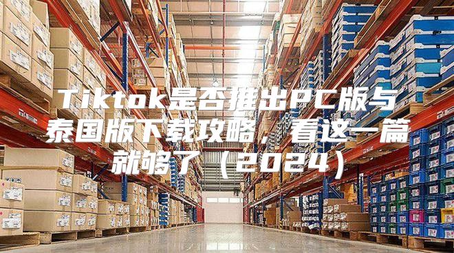 Tiktok是否推出PC版与泰国版下载攻略，看这一篇就够了2025