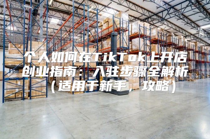 个人如何在TikTok上开店创业指南：入驻步骤全解析适用于新手，攻略