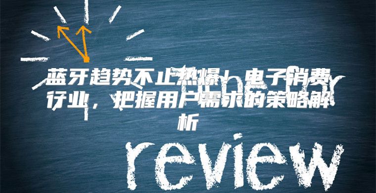 蓝牙趋势不止热爆！电子消费行业，把握用户需求的策略解析