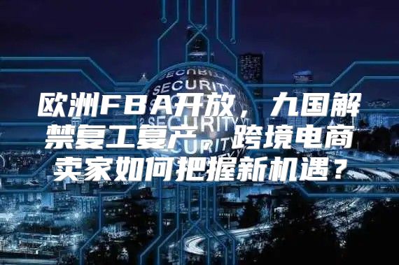 欧洲FBA开放，九国解禁复工复产，跨境电商卖家如何把握新机遇？