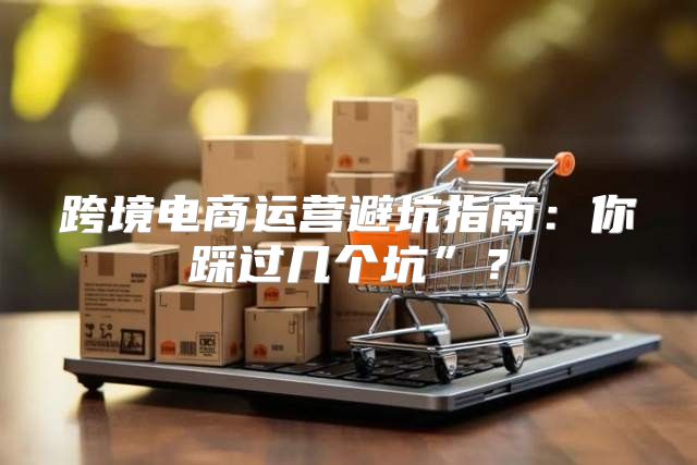 跨境电商运营避坑指南：你踩过几个坑”？