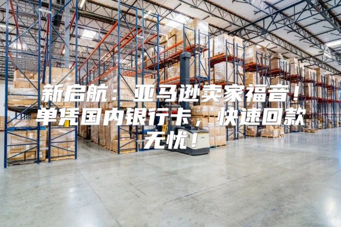 新启航：亚马逊卖家福音！单凭国内银行卡，快速回款无忧！