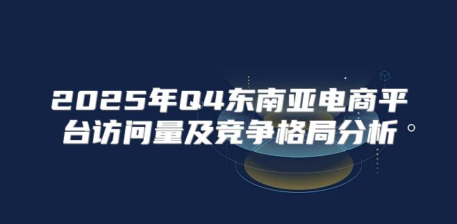 2025年Q4东南亚电商平台访问量及竞争格局分析