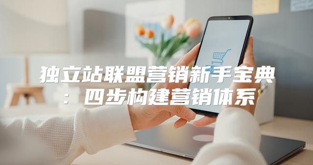 独立站联盟营销新手宝典：四步构建营销体系