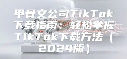 甲骨文公司TikTok下载指南：轻松掌握TikTok下载方法2025版