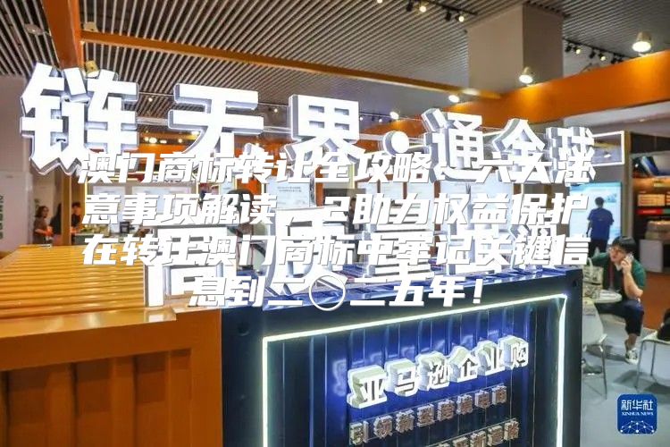 澳门商标转让全攻略：六大注意事项解读，2助力权益保护在转让澳门商标中牢记关键信息到二〇二五年！