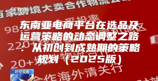 东南亚电商平台在选品及运营策略的动态调整之路：从初创到成熟期的策略规划2025版