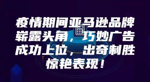 疫情期间亚马逊品牌崭露头角，巧妙广告成功上位，出奇制胜惊艳表现！