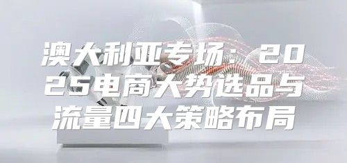 澳大利亚专场：2025电商大势选品与流量四大策略布局