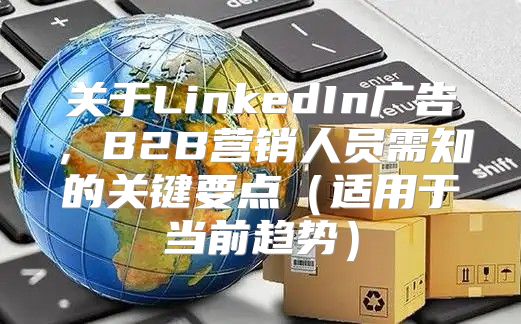 关于LinkedIn广告，B2B营销人员需知的关键要点适用于当前趋势