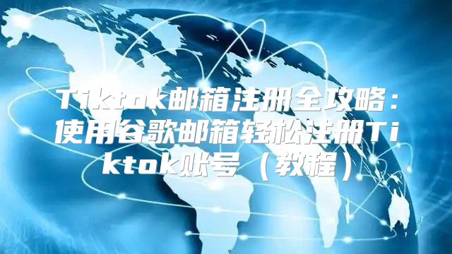 Tiktok邮箱注册全攻略：使用谷歌邮箱轻松注册Tiktok账号教程