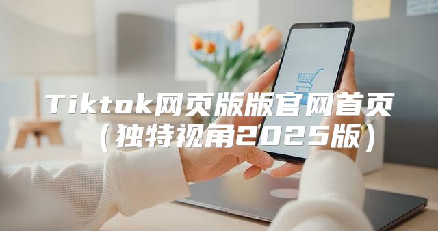 Tiktok网页版版官网首页独特视角2025版
