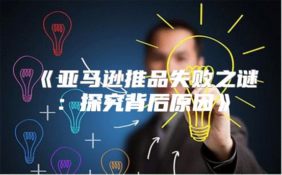 亚马逊推品失败之谜：探究背后原因