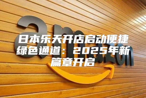 日本乐天开店启动便捷绿色通道：2025年新篇章开启