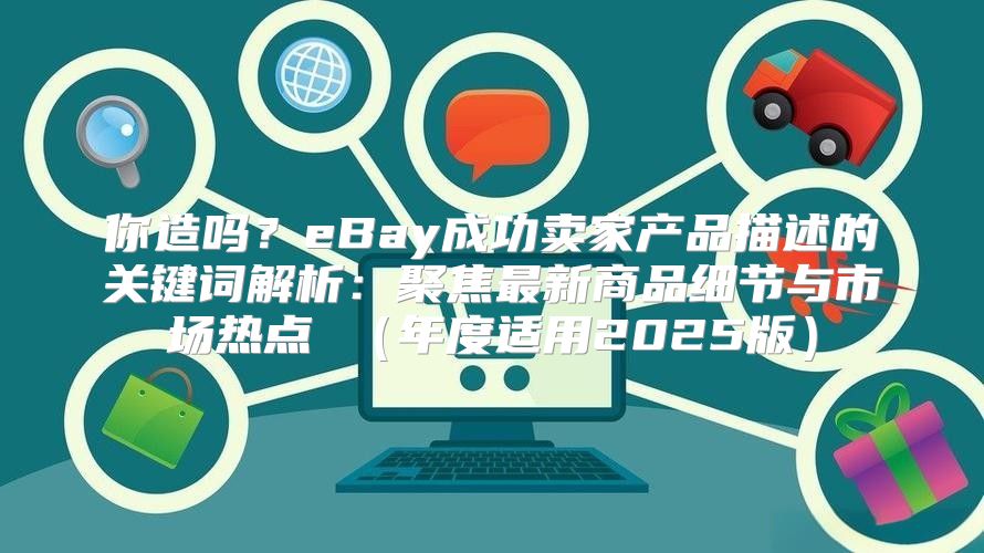 你造吗？eBay成功卖家产品描述的关键词解析：聚焦最新商品细节与市场热点 年度适用2025版