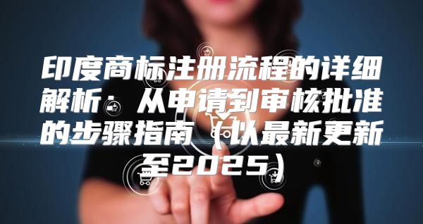 印度商标注册流程的详细解析：从申请到审核批准的步骤指南以最新更新至2025