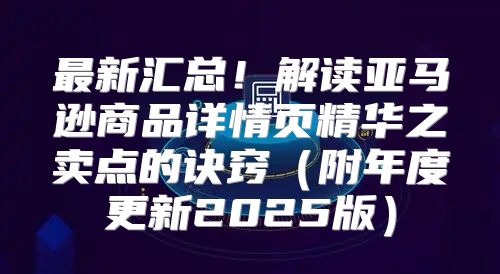 最新汇总！解读亚马逊商品详情页精华之卖点的诀窍附年度更新2025版