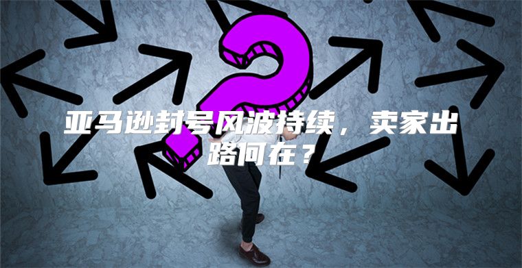 亚马逊封号风波持续，卖家出路何在？