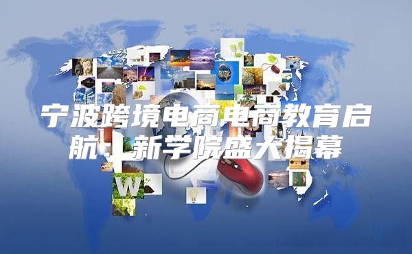 宁波跨境电商电商教育启航：新学院盛大揭幕