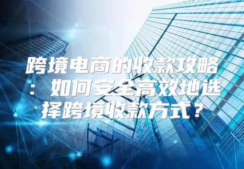 跨境电商的收款攻略：如何安全高效地选择跨境收款方式？