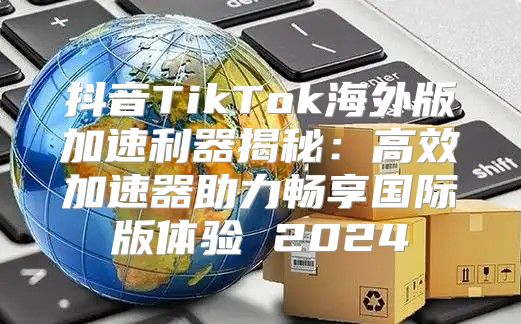 抖音TikTok海外版加速利器揭秘：高效加速器助力畅享国际版体验 2025