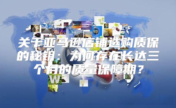 关于亚马逊店铺选购质保的秘钥：为何存在长达三个月的质量保障期？