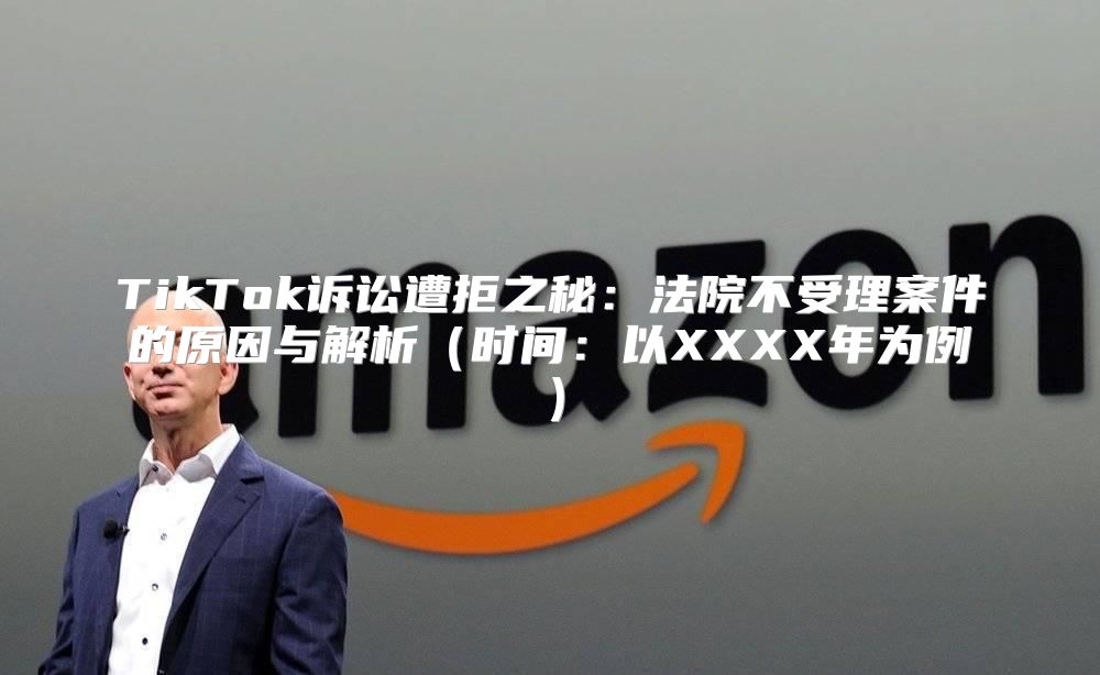 TikTok诉讼遭拒之秘：法院不受理案件的原因与解析时间：以XXXX年为例