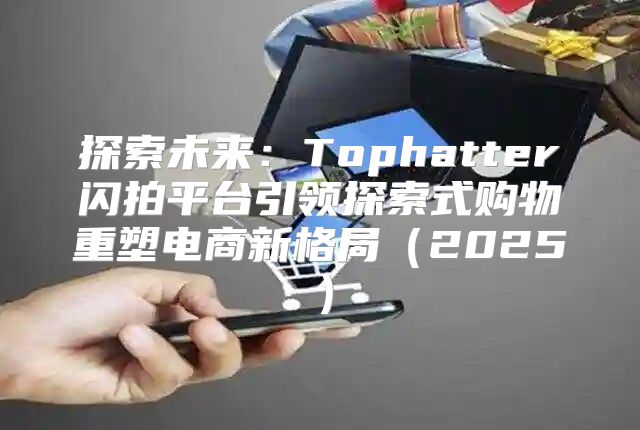 探索未来：Tophatter闪拍平台引领探索式购物重塑电商新格局2025